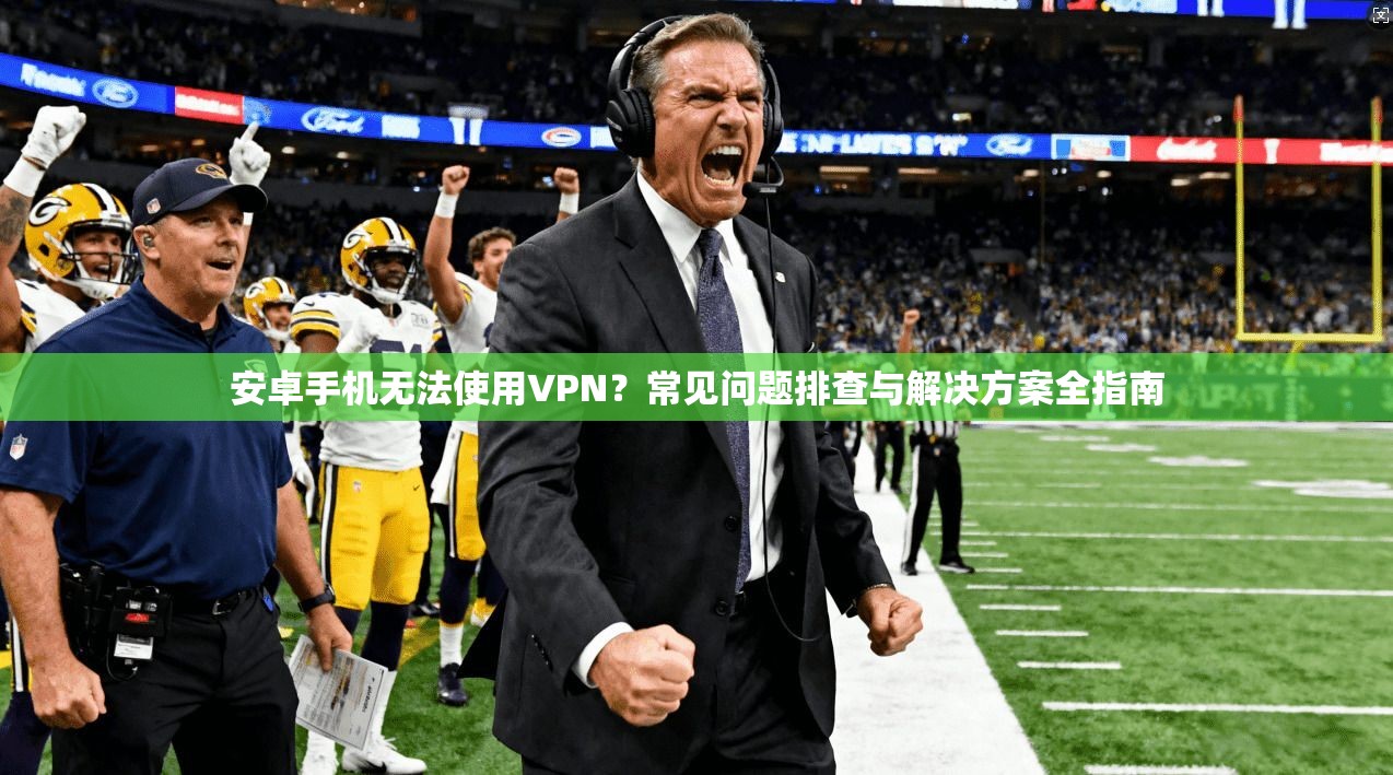 安卓手机无法使用VPN？常见问题排查与解决方案全指南