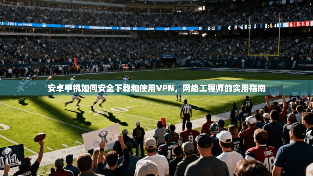 安卓手机如何安全下载和使用VPN，网络工程师的实用指南