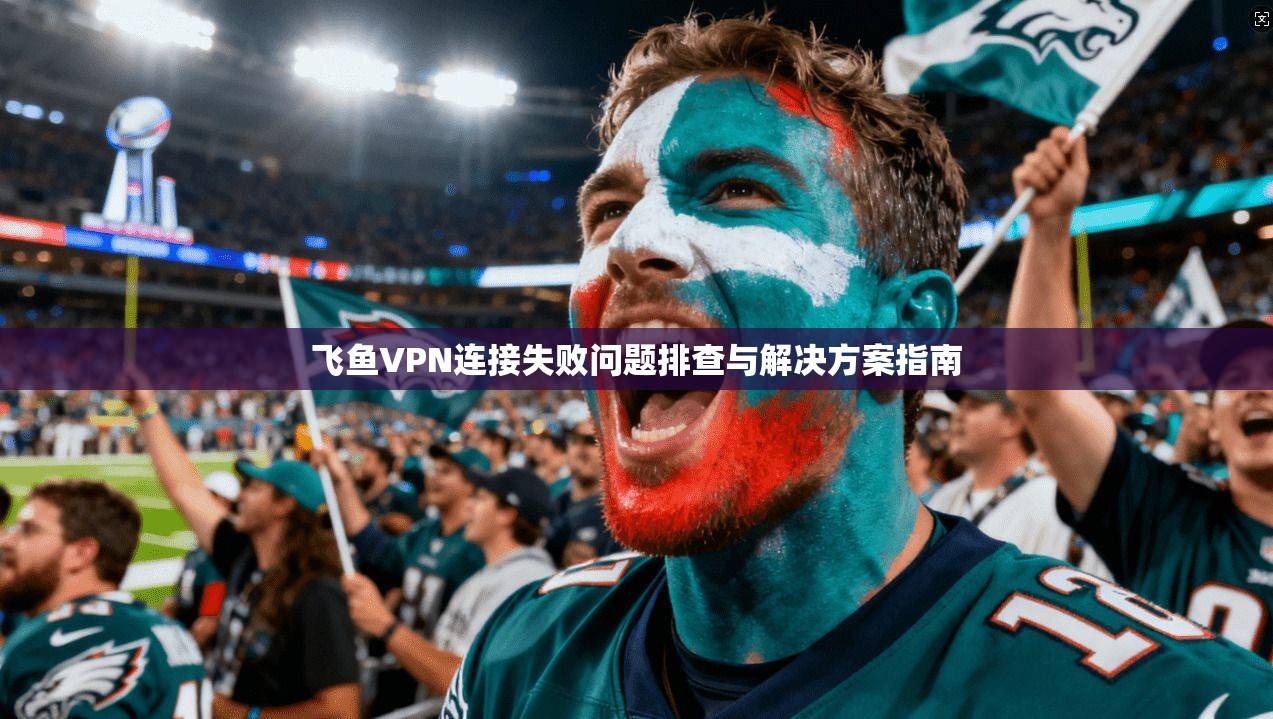 飞鱼VPN连接失败问题排查与解决方案指南