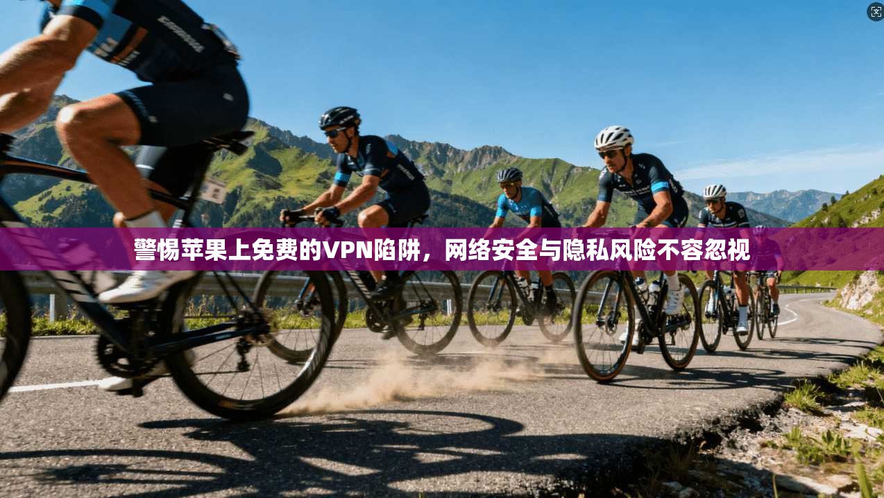 警惕苹果上免费的VPN陷阱，网络安全与隐私风险不容忽视