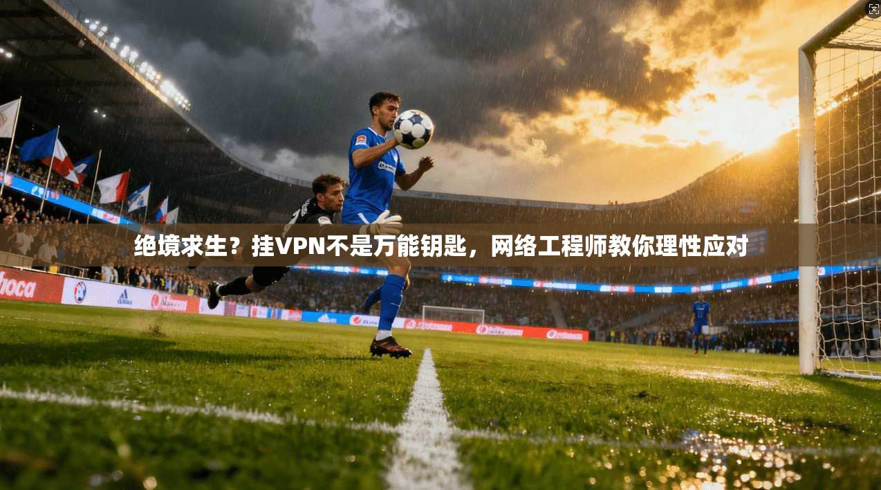 绝境求生？挂VPN不是万能钥匙，网络工程师教你理性应对