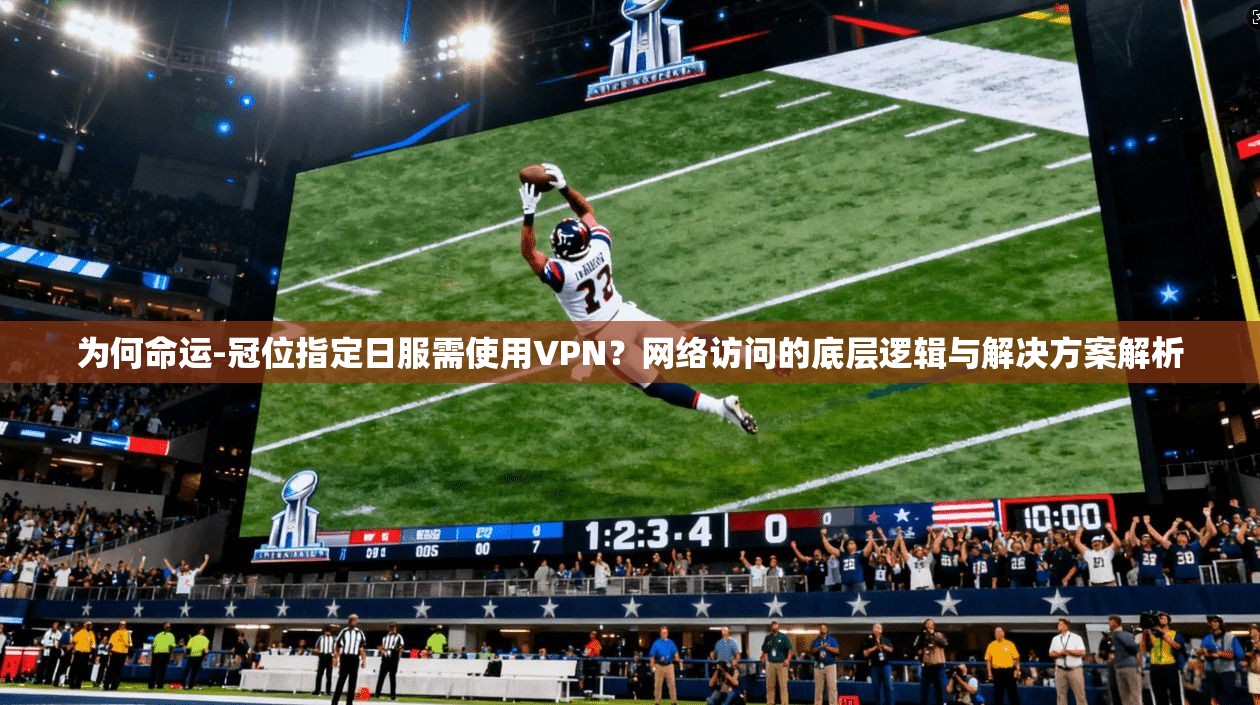 为何命运-冠位指定日服需使用VPN？网络访问的底层逻辑与解决方案解析