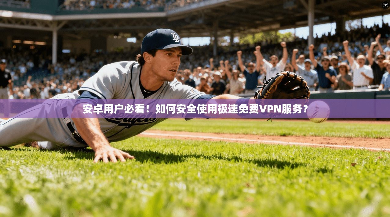 安卓用户必看！如何安全使用极速免费VPN服务？