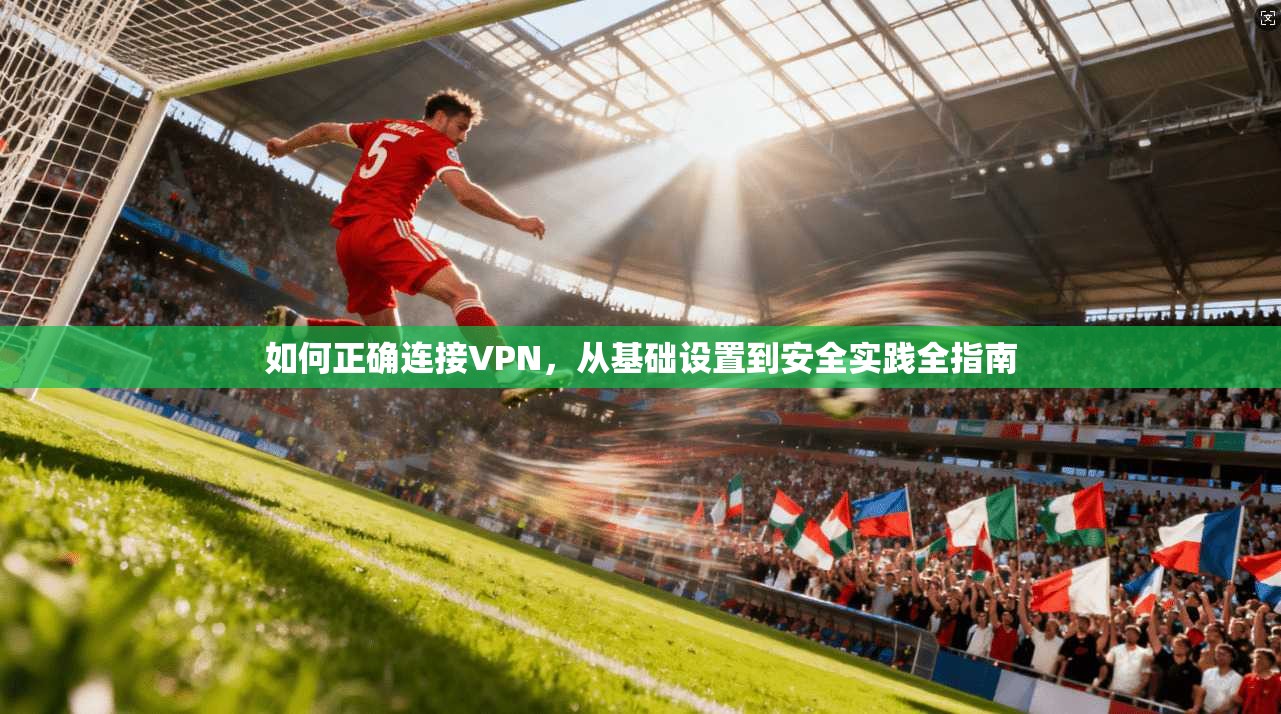 如何正确连接VPN，从基础设置到安全实践全指南