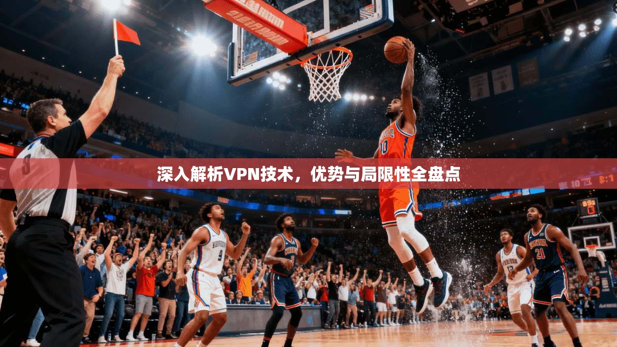 深入解析VPN技术，优势与局限性全盘点