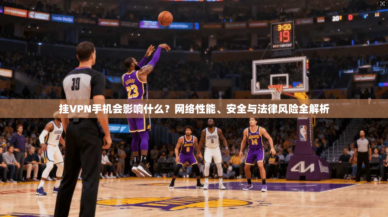 挂VPN手机会影响什么？网络性能、安全与法律风险全解析