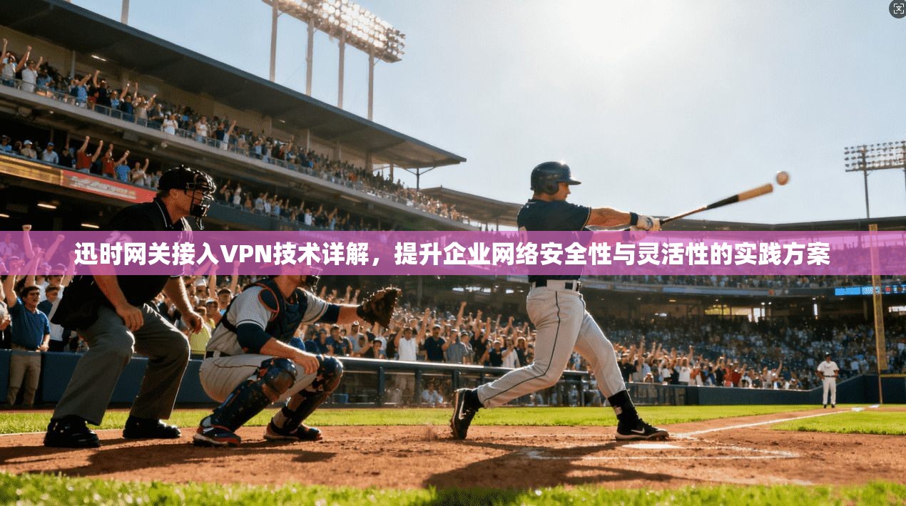 迅时网关接入VPN技术详解，提升企业网络安全性与灵活性的实践方案
