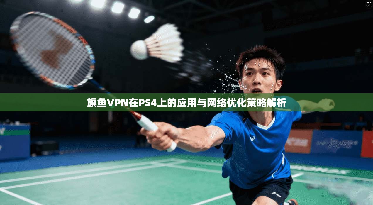 旗鱼VPN在PS4上的应用与网络优化策略解析