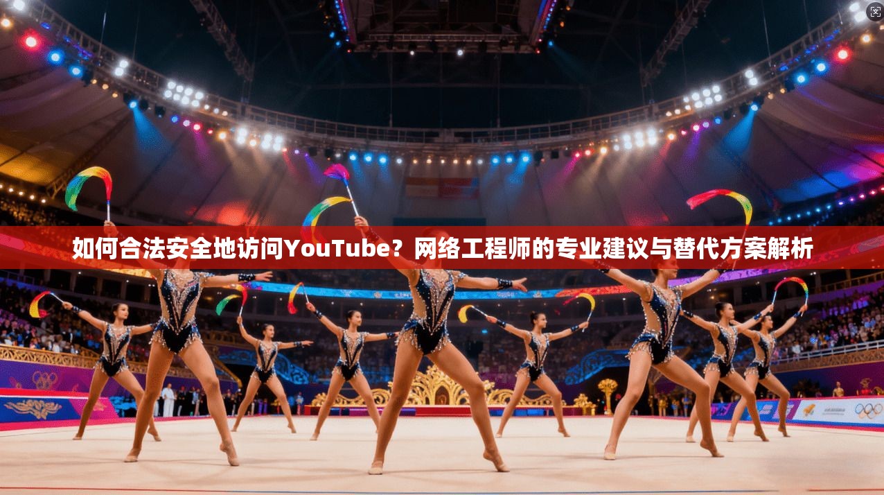 如何合法安全地访问YouTube？网络工程师的专业建议与替代方案解析