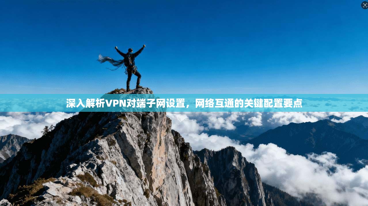 深入解析VPN对端子网设置，网络互通的关键配置要点