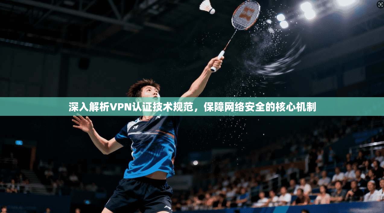 深入解析VPN认证技术规范，保障网络安全的核心机制