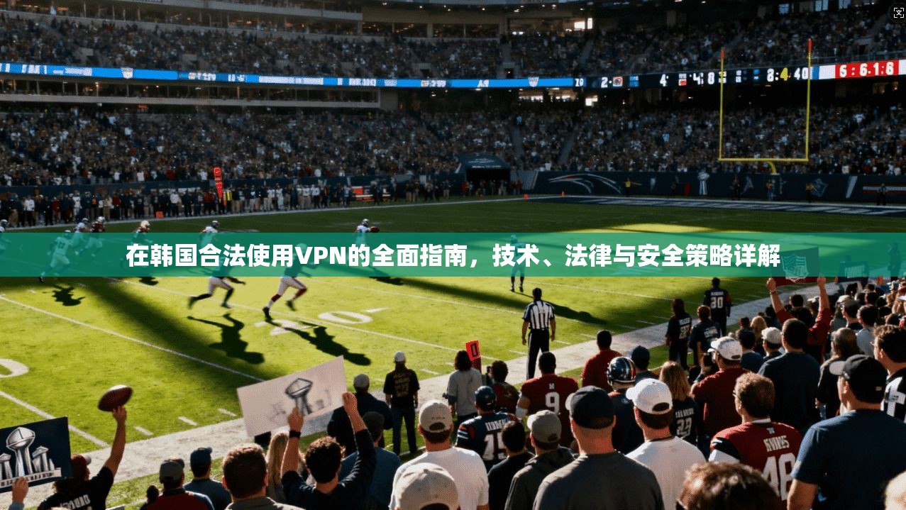 在韩国合法使用VPN的全面指南，技术、法律与安全策略详解