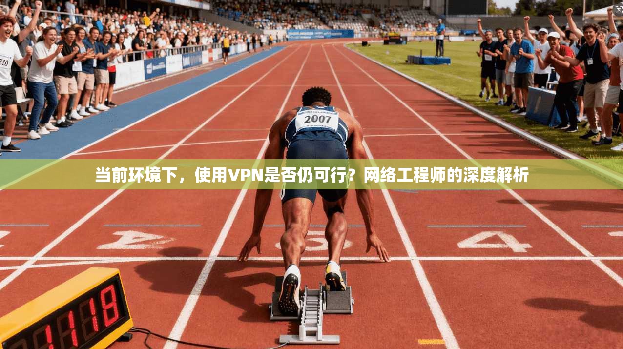 当前环境下，使用VPN是否仍可行？网络工程师的深度解析