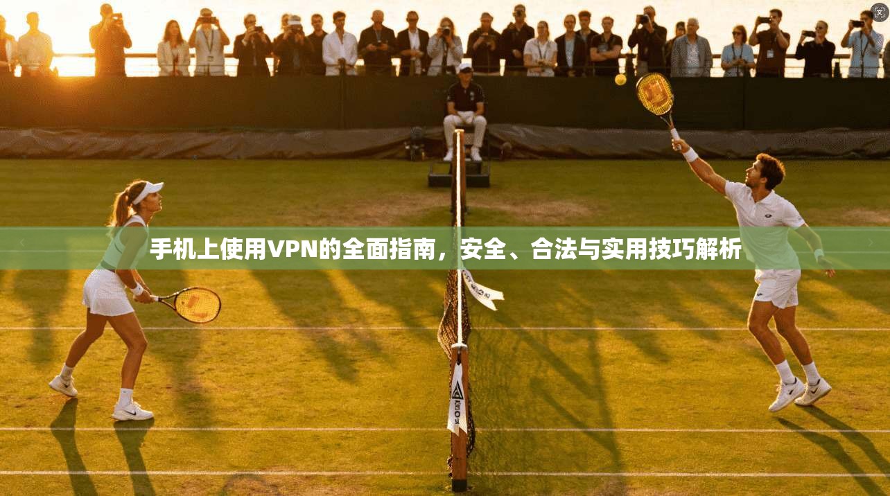 手机上使用VPN的全面指南，安全、合法与实用技巧解析