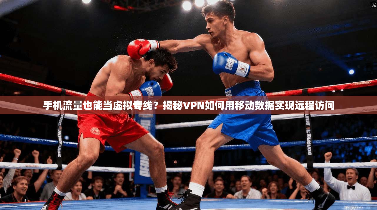 手机流量也能当虚拟专线？揭秘VPN如何用移动数据实现远程访问