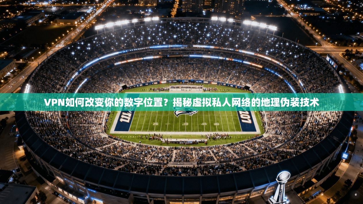 VPN如何改变你的数字位置？揭秘虚拟私人网络的地理伪装技术