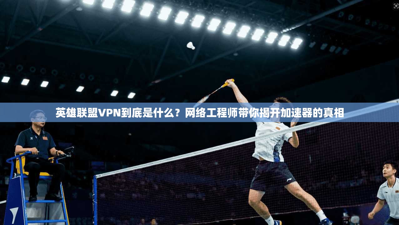 英雄联盟VPN到底是什么？网络工程师带你揭开加速器的真相