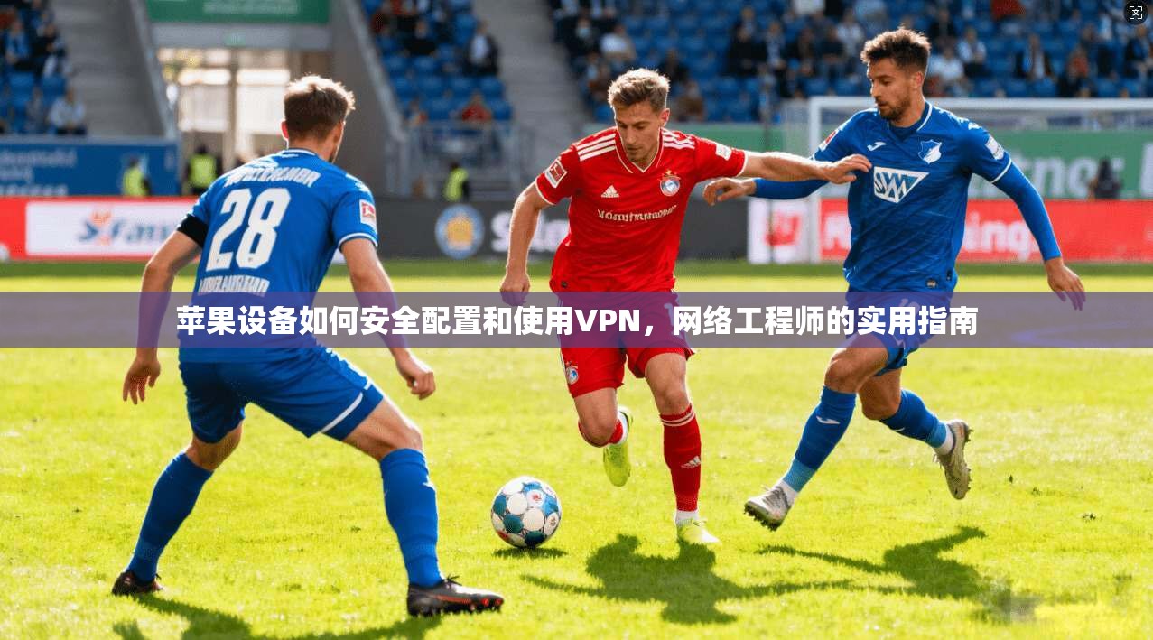 苹果设备如何安全配置和使用VPN，网络工程师的实用指南