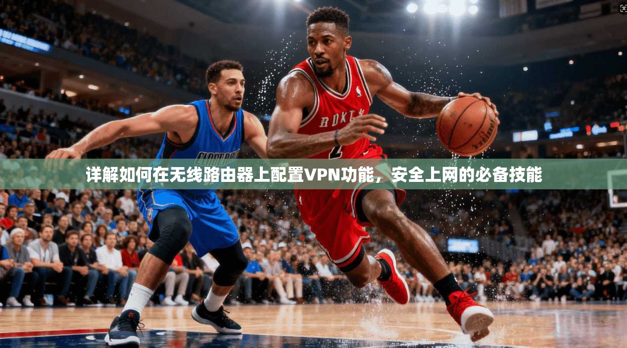详解如何在无线路由器上配置VPN功能，安全上网的必备技能