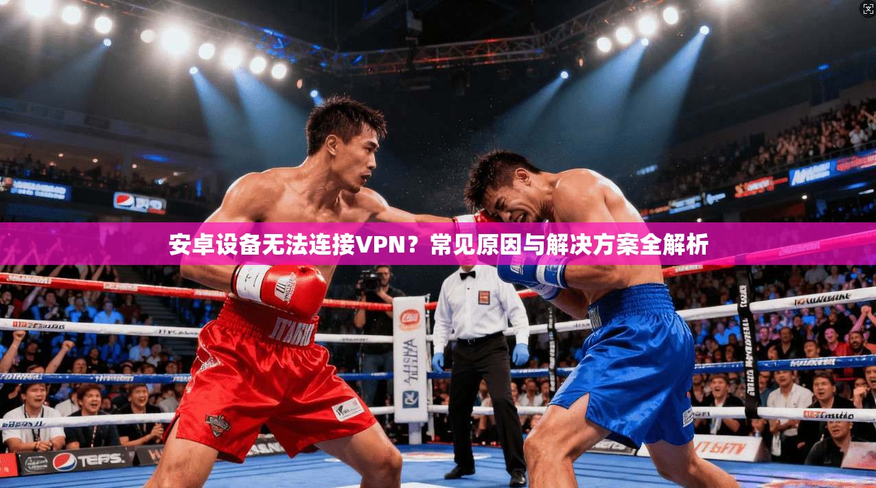 安卓设备无法连接VPN？常见原因与解决方案全解析