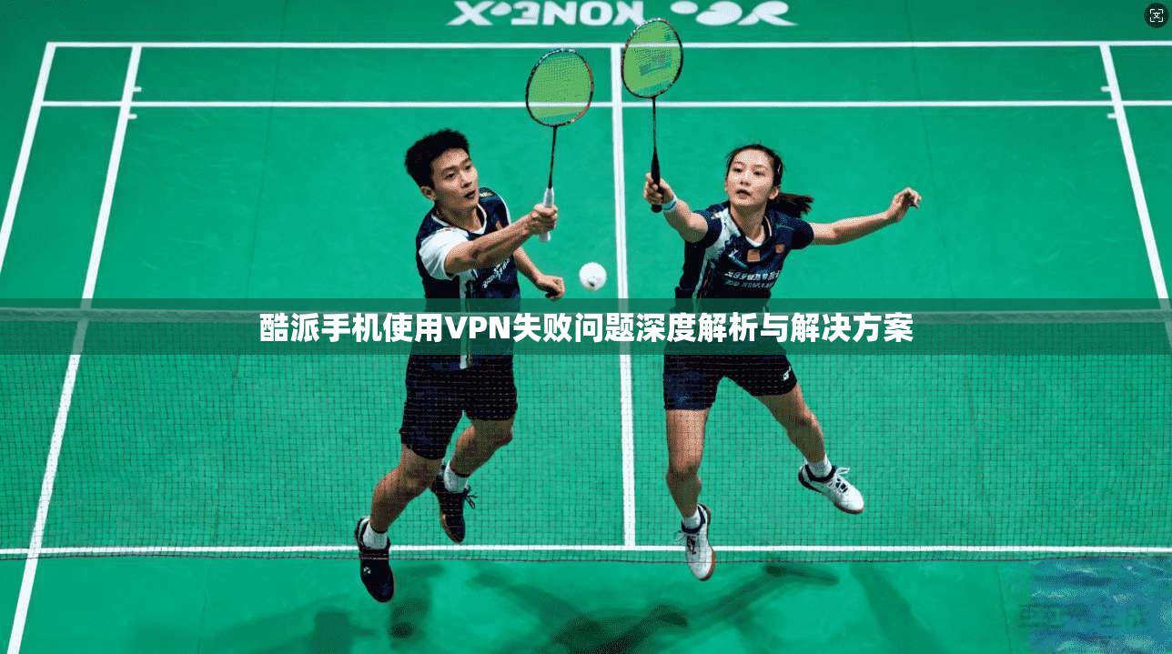 酷派手机使用VPN失败问题深度解析与解决方案