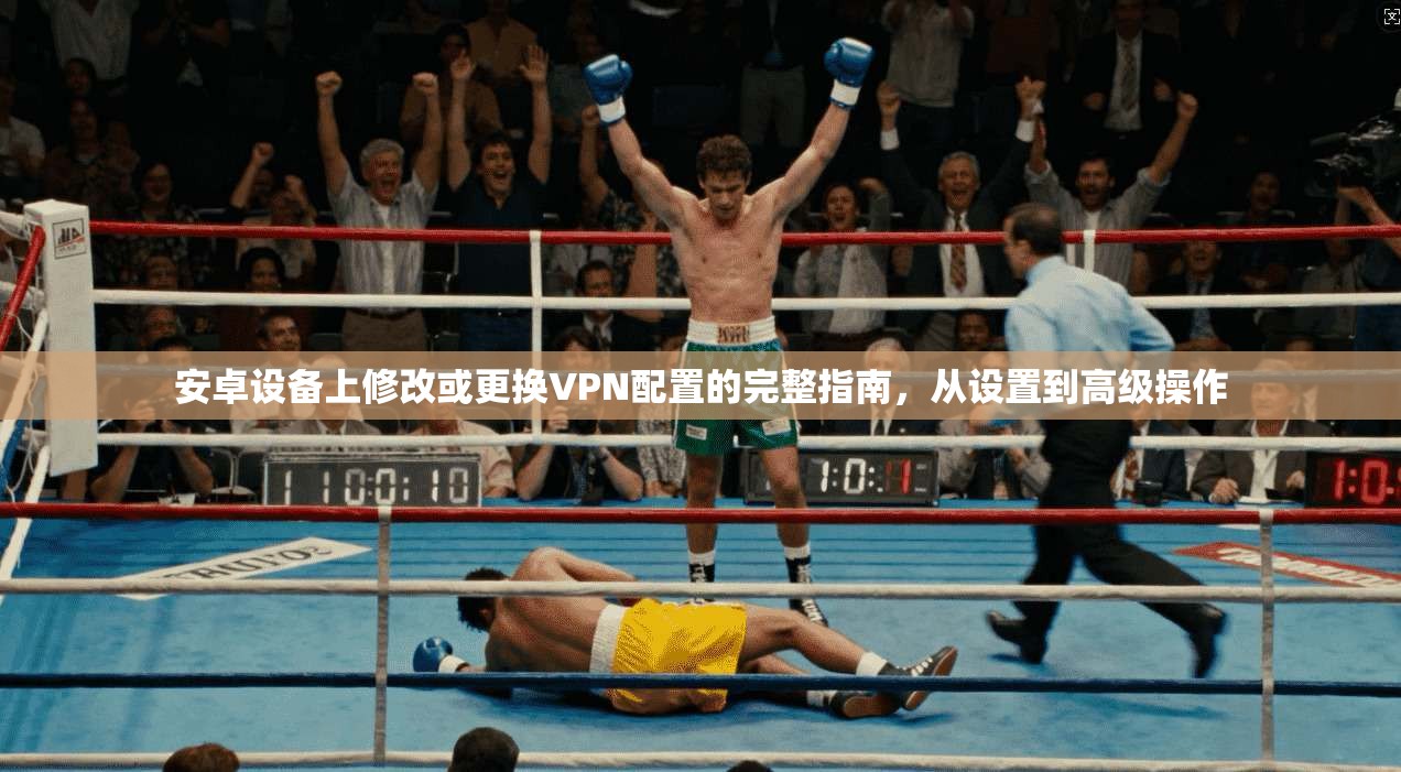 安卓设备上修改或更换VPN配置的完整指南，从设置到高级操作