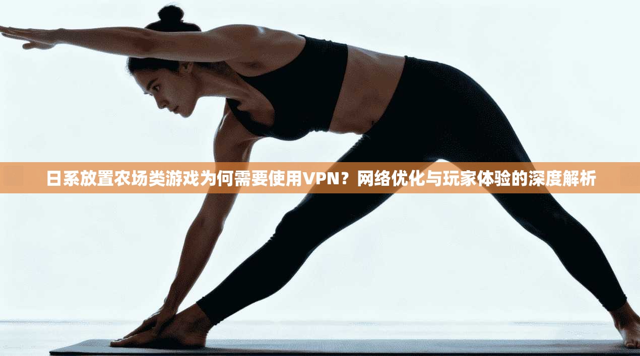 日系放置农场类游戏为何需要使用VPN？网络优化与玩家体验的深度解析