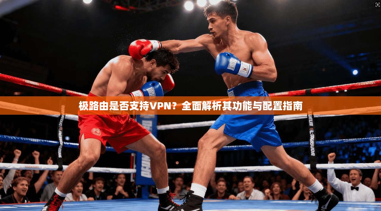 极路由是否支持VPN？全面解析其功能与配置指南