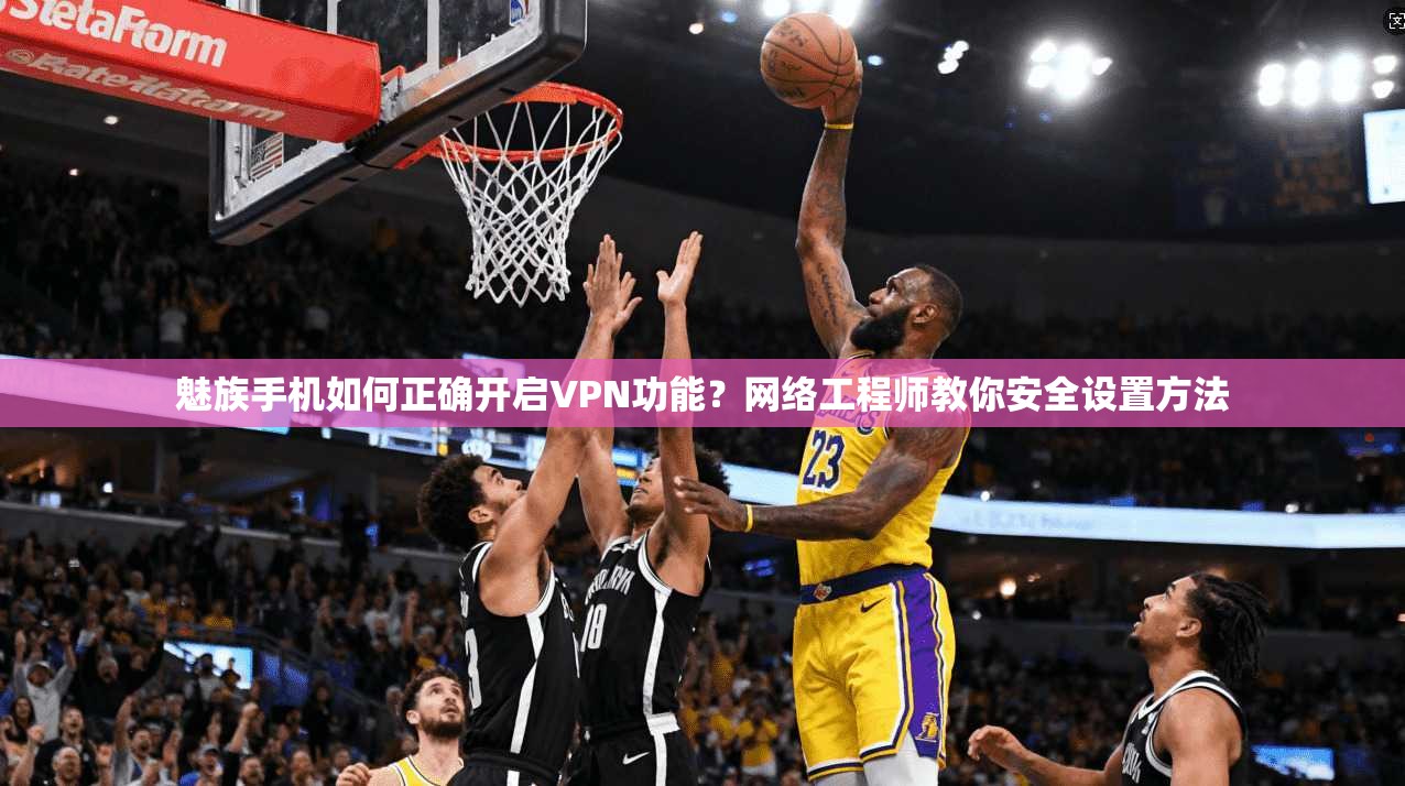 魅族手机如何正确开启VPN功能？网络工程师教你安全设置方法