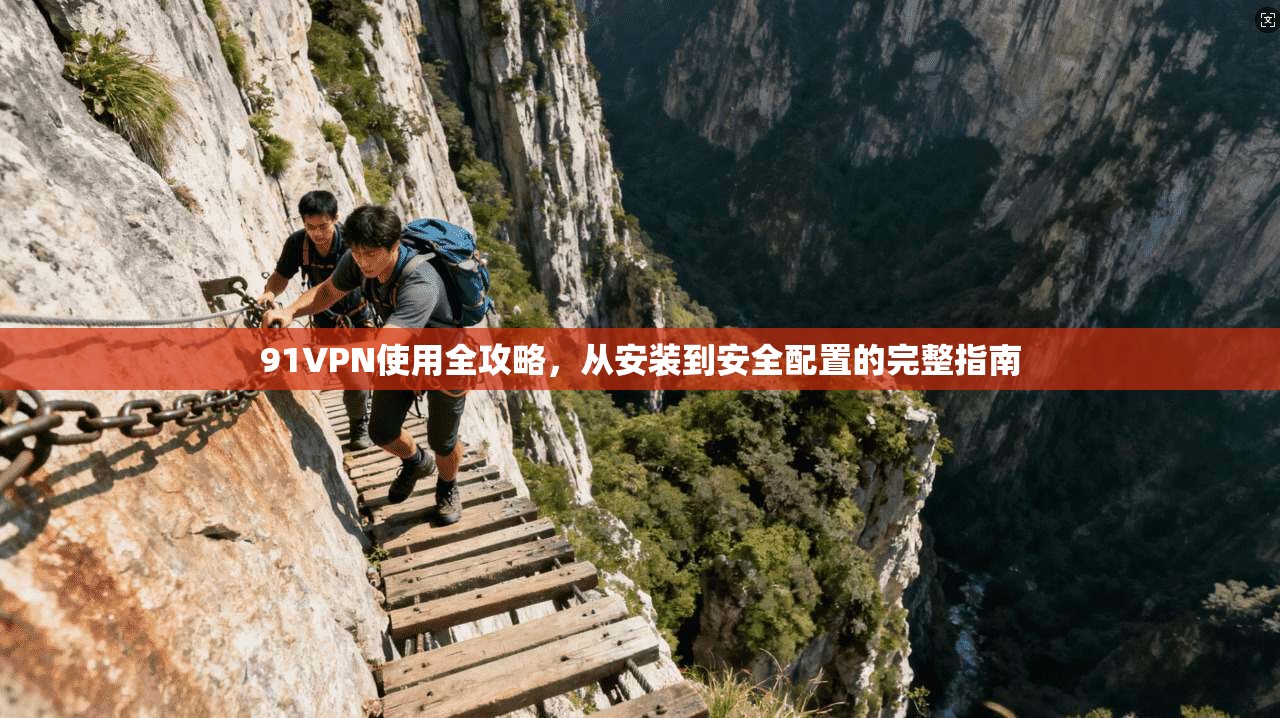 91VPN使用全攻略，从安装到安全配置的完整指南