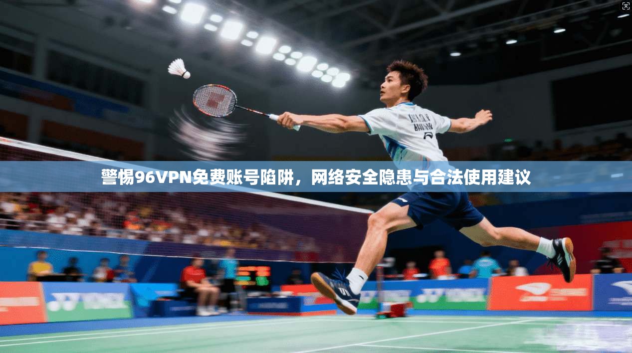 警惕96VPN免费账号陷阱，网络安全隐患与合法使用建议