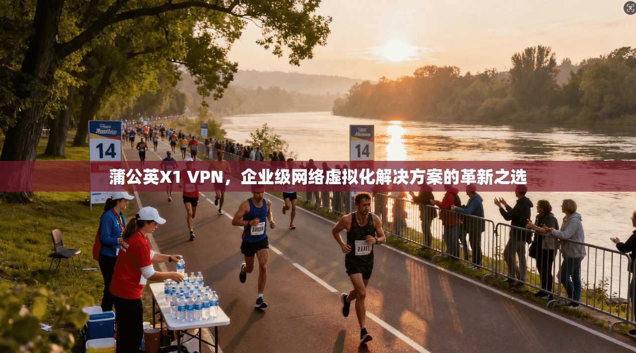 蒲公英X1 VPN，企业级网络虚拟化解决方案的革新之选