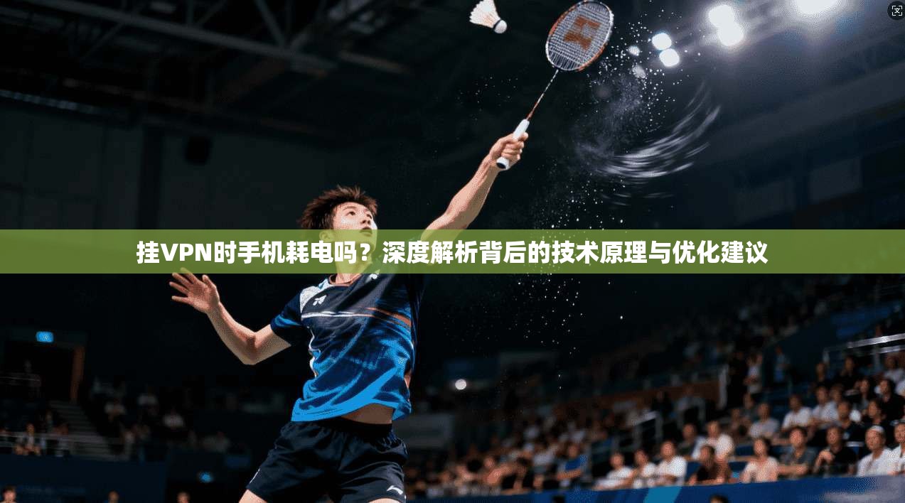 挂VPN时手机耗电吗？深度解析背后的技术原理与优化建议