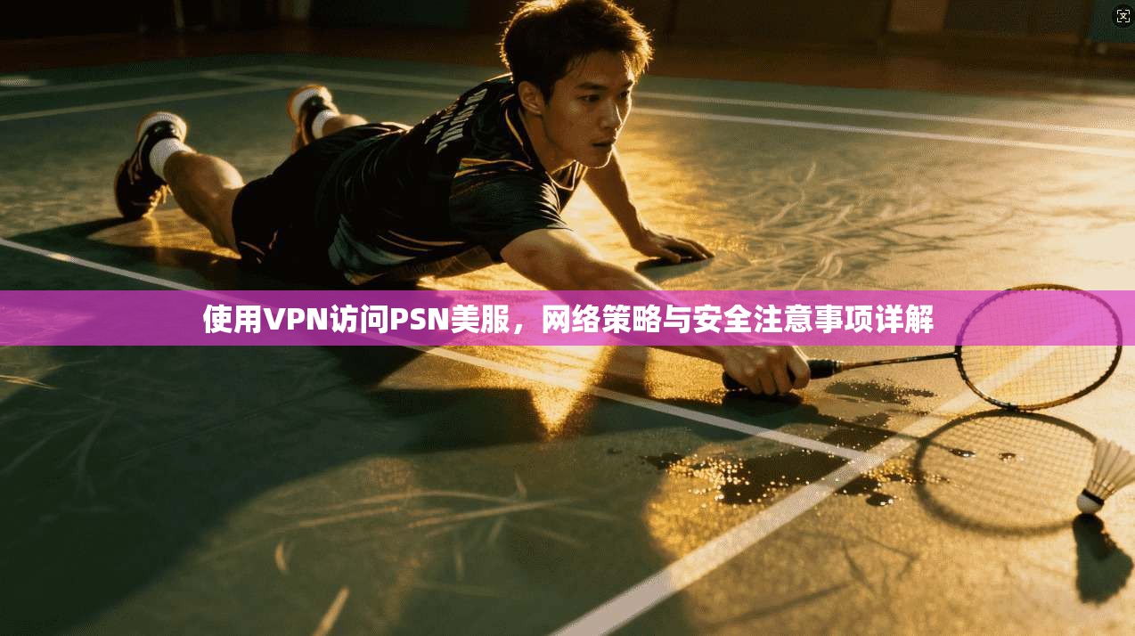 使用VPN访问PSN美服，网络策略与安全注意事项详解
