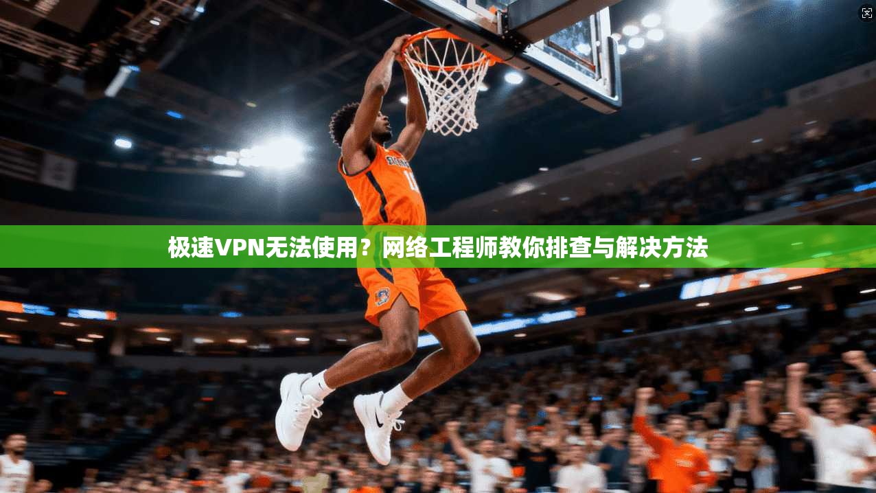 极速VPN无法使用？网络工程师教你排查与解决方法