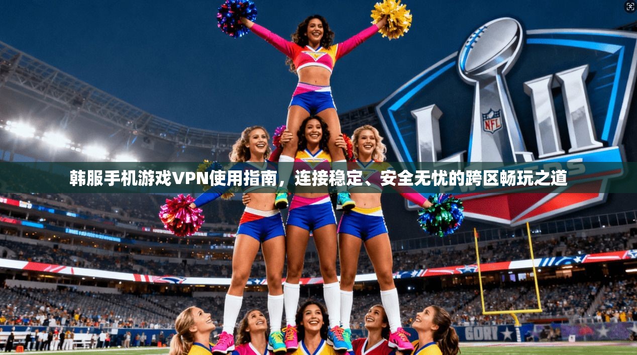 韩服手机游戏VPN使用指南，连接稳定、安全无忧的跨区畅玩之道