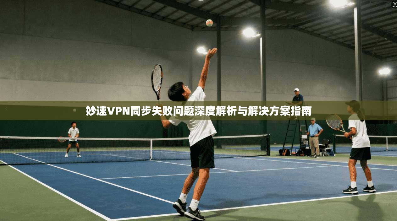 妙速VPN同步失败问题深度解析与解决方案指南