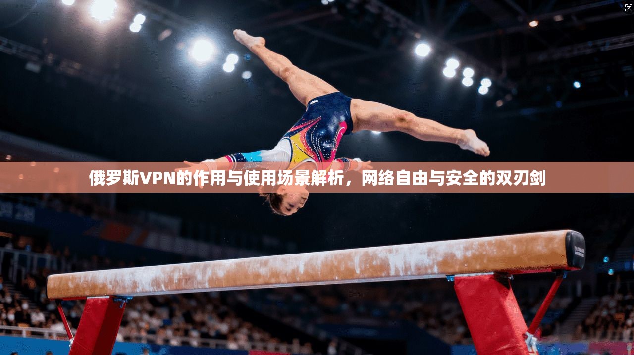 俄罗斯VPN的作用与使用场景解析，网络自由与安全的双刃剑