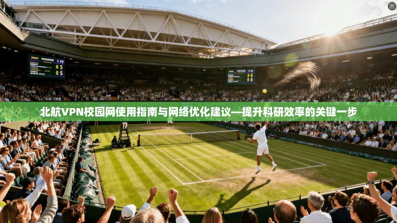 北航VPN校园网使用指南与网络优化建议—提升科研效率的关键一步