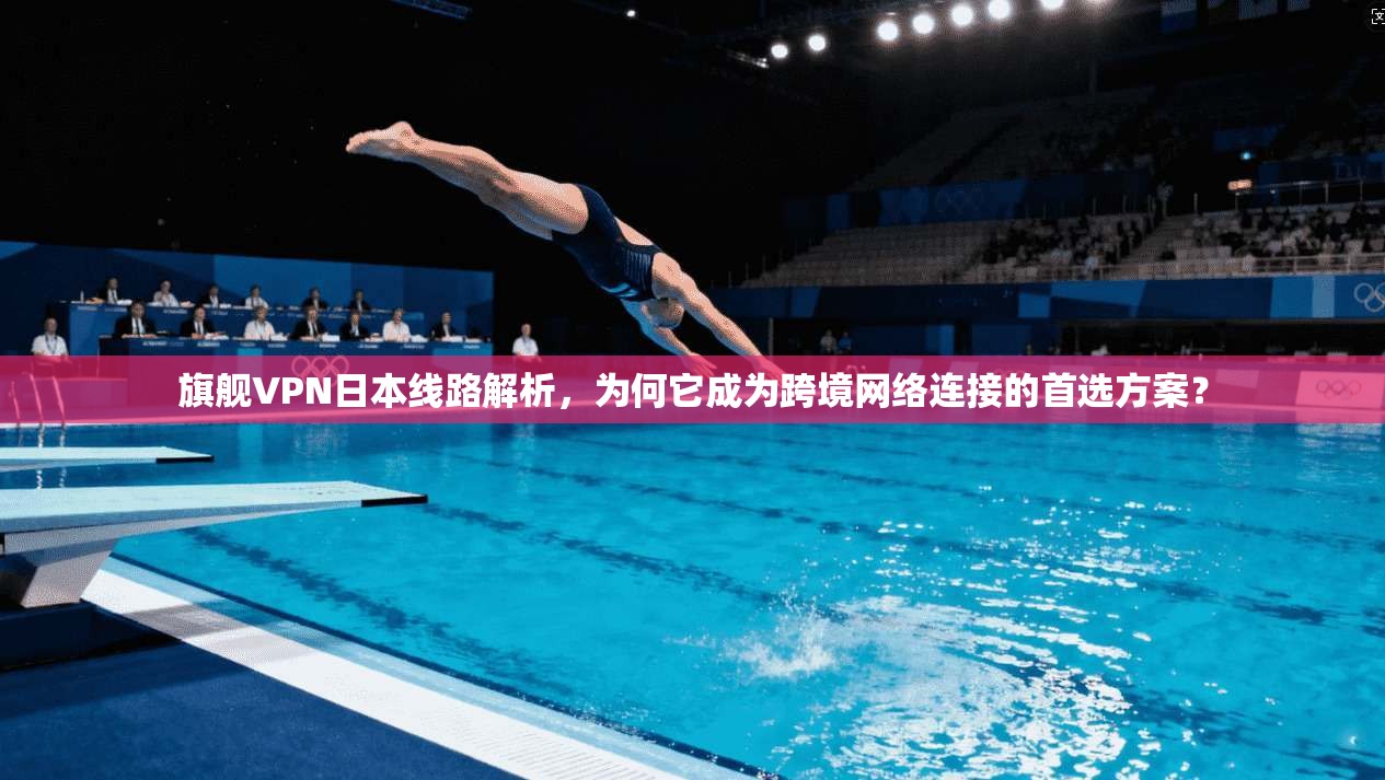旗舰VPN日本线路解析，为何它成为跨境网络连接的首选方案？