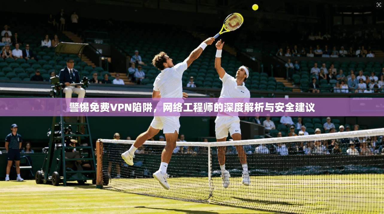 警惕免费VPN陷阱，网络工程师的深度解析与安全建议