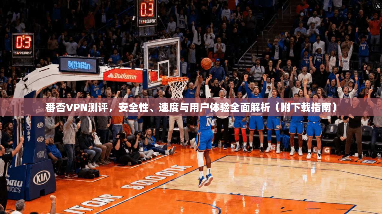 番否VPN测评，安全性、速度与用户体验全面解析（附下载指南）