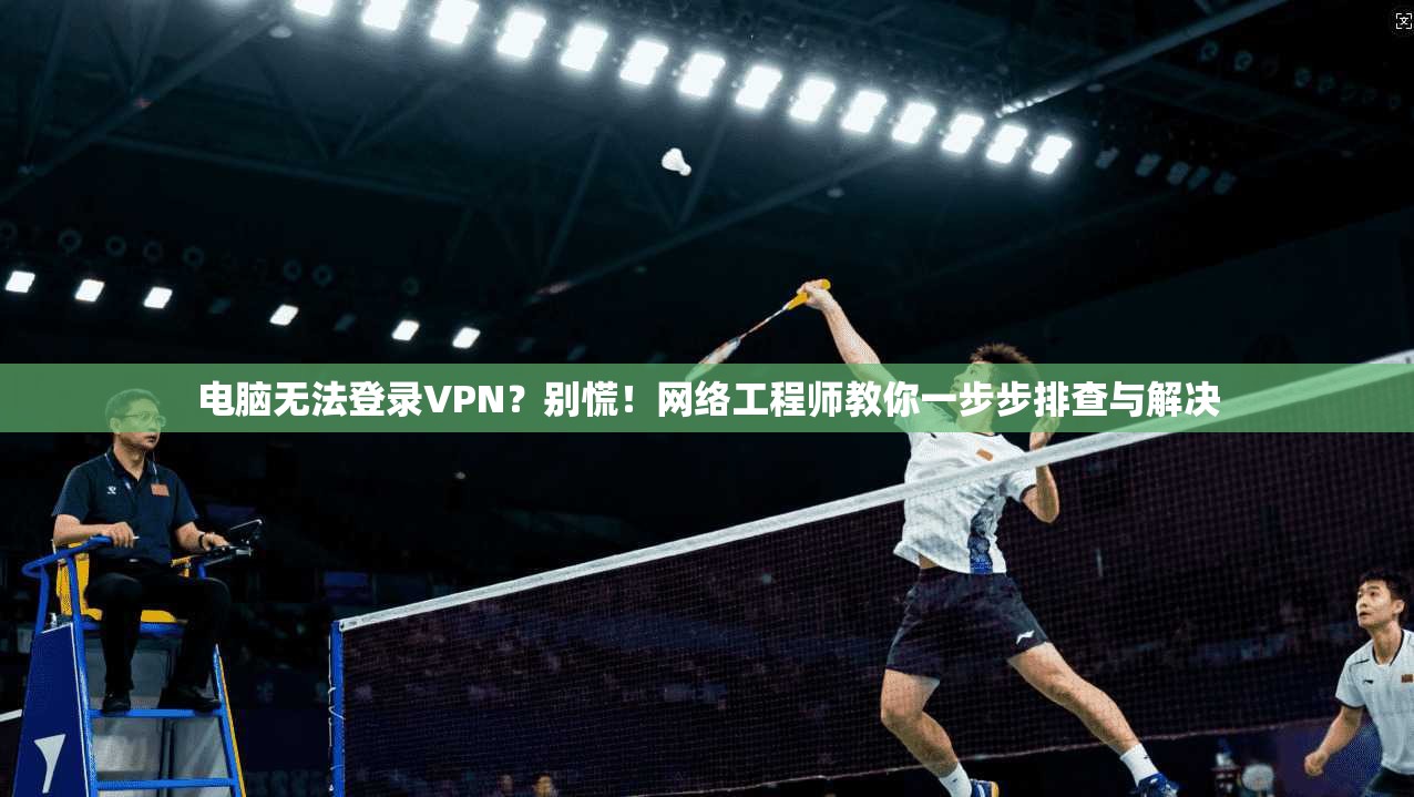 电脑无法登录VPN？别慌！网络工程师教你一步步排查与解决