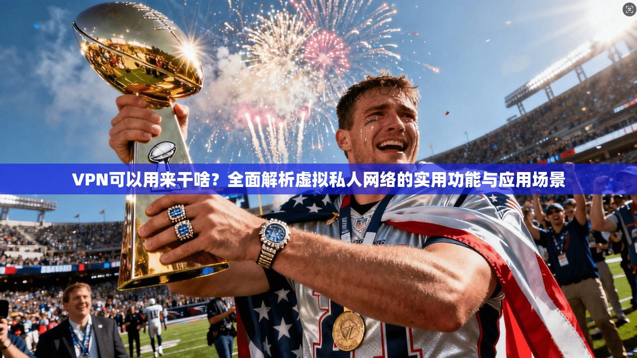 VPN可以用来干啥？全面解析虚拟私人网络的实用功能与应用场景
