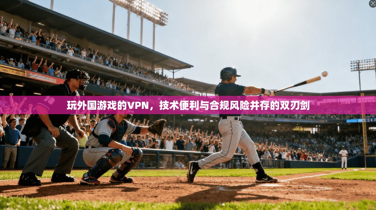 玩外国游戏的VPN，技术便利与合规风险并存的双刃剑