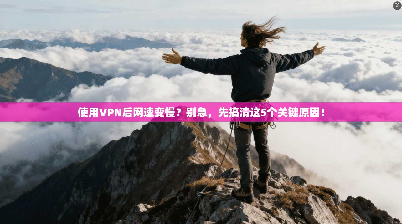 使用VPN后网速变慢？别急，先搞清这5个关键原因！