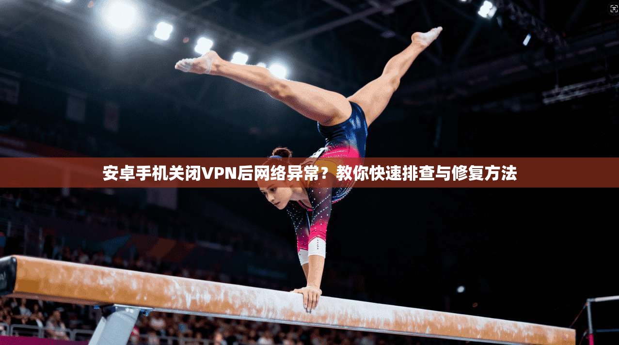 安卓手机关闭VPN后网络异常？教你快速排查与修复方法