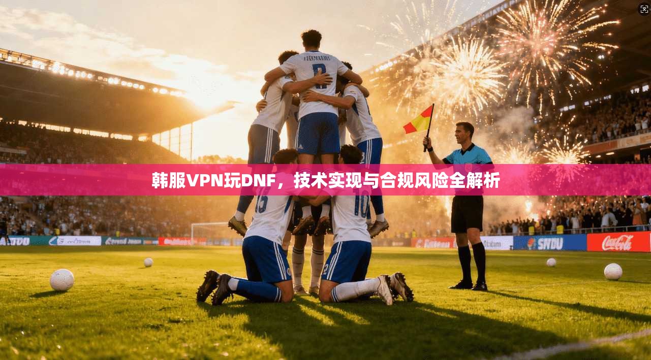 韩服VPN玩DNF，技术实现与合规风险全解析