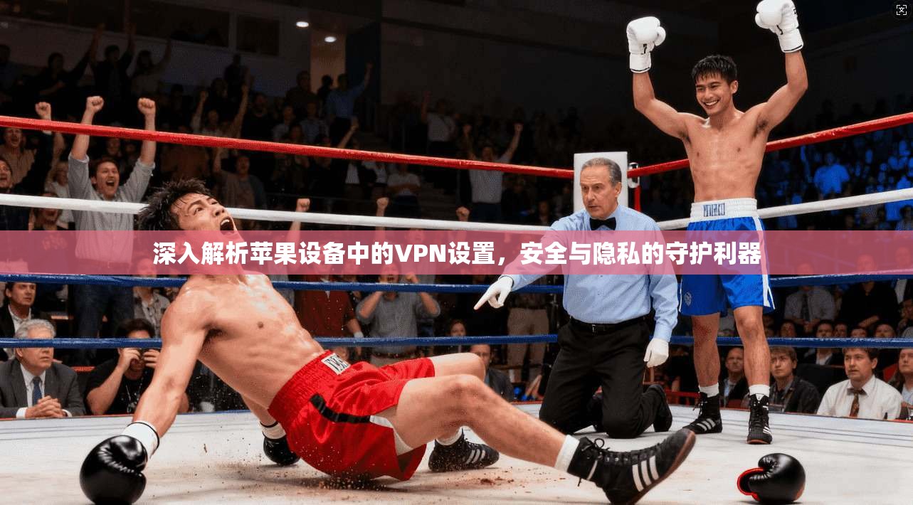 深入解析苹果设备中的VPN设置，安全与隐私的守护利器