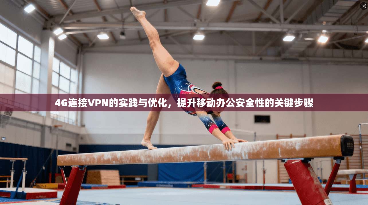 4G连接VPN的实践与优化，提升移动办公安全性的关键步骤